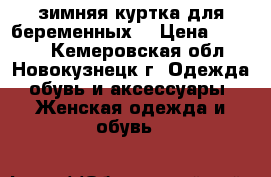 зимняя куртка для беременных  › Цена ­ 3 000 - Кемеровская обл., Новокузнецк г. Одежда, обувь и аксессуары » Женская одежда и обувь   
